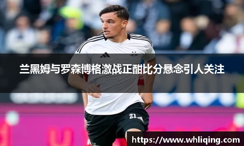 兰黑姆与罗森博格激战正酣比分悬念引人关注