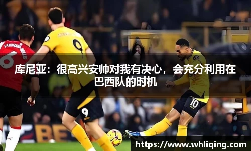 库尼亚：很高兴安帅对我有决心，会充分利用在巴西队的时机