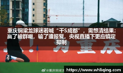 重庆铜梁龙球迷若喊“干S成都”，需想清结果；赢了被群嘲，输了遭报复，央视直播下更应镇定抑制